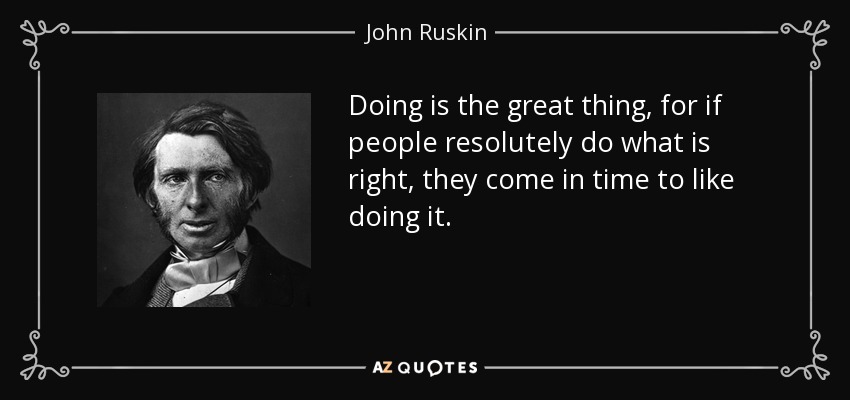 Doing is the great thing, for if people resolutely do what is right, they come in time to like doing it. - John Ruskin