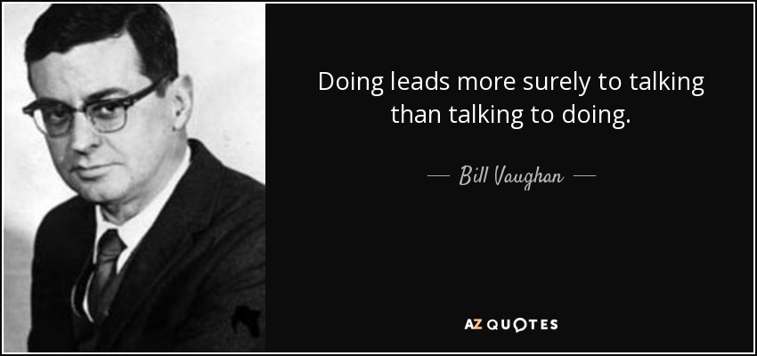Doing leads more surely to talking than talking to doing. - Bill Vaughan