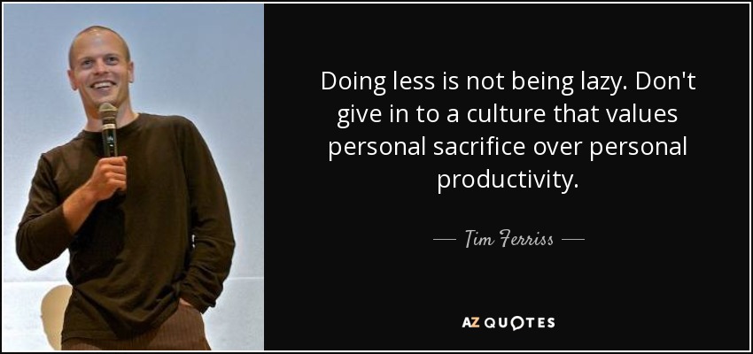 Doing less is not being lazy. Don't give in to a culture that values personal sacrifice over personal productivity. - Tim Ferriss
