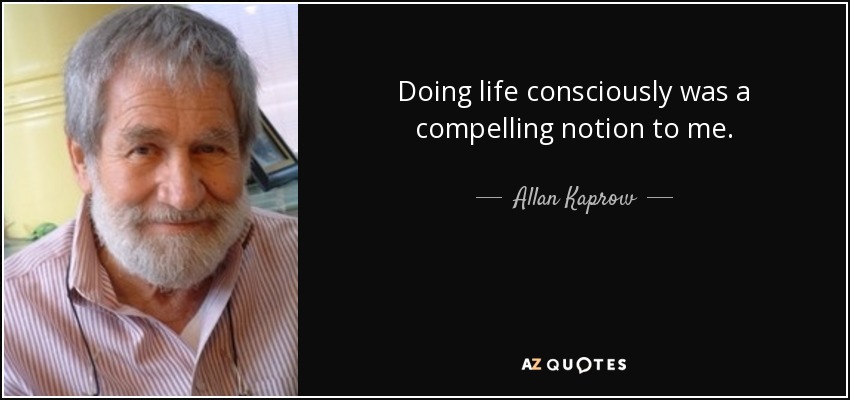 Doing life consciously was a compelling notion to me. - Allan Kaprow