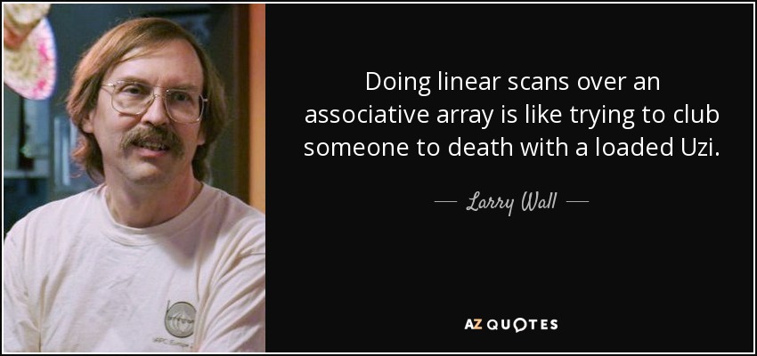 Doing linear scans over an associative array is like trying to club someone to death with a loaded Uzi. - Larry Wall