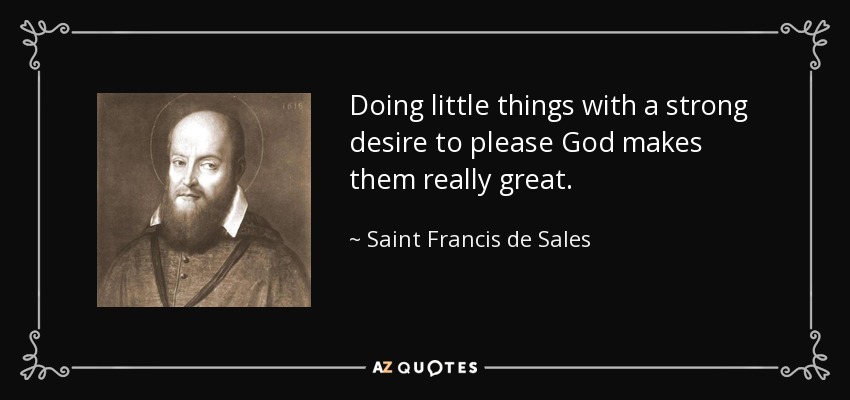 Doing little things with a strong desire to please God makes them really great. - Saint Francis de Sales