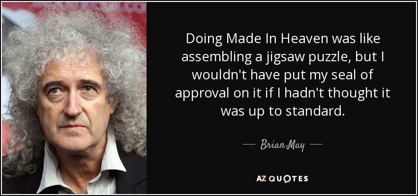 Doing Made In Heaven was like assembling a jigsaw puzzle, but I wouldn't have put my seal of approval on it if I hadn't thought it was up to standard. - Brian May