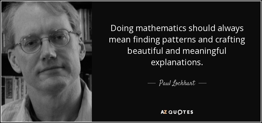 Doing mathematics should always mean finding patterns and crafting beautiful and meaningful explanations. - Paul Lockhart