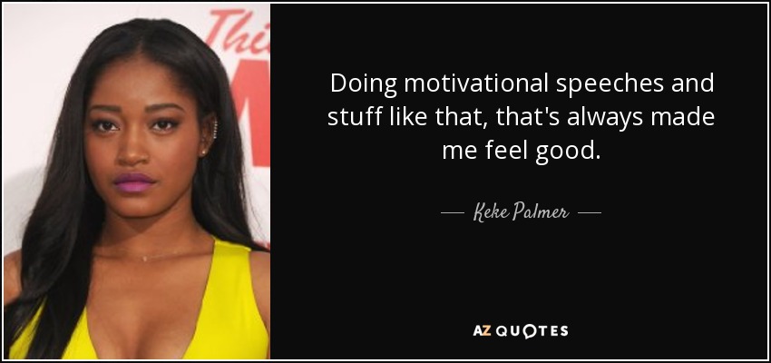 Doing motivational speeches and stuff like that, that's always made me feel good. - Keke Palmer