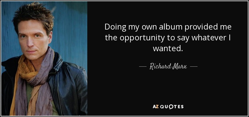 Doing my own album provided me the opportunity to say whatever I wanted. - Richard Marx