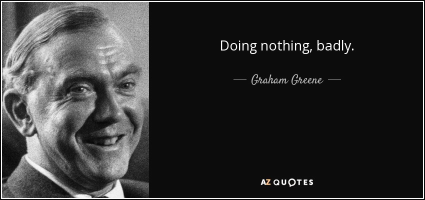 Doing nothing, badly. - Graham Greene