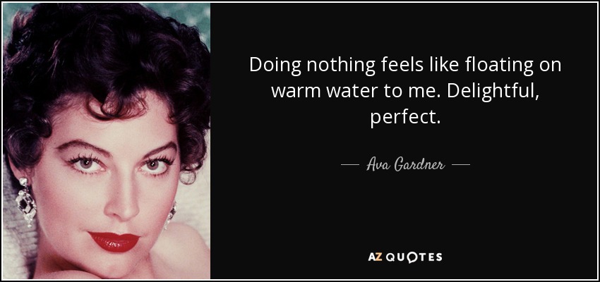 Doing nothing feels like floating on warm water to me. Delightful, perfect. - Ava Gardner