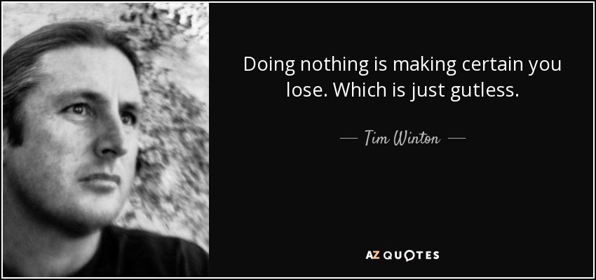 Doing nothing is making certain you lose. Which is just gutless. - Tim Winton