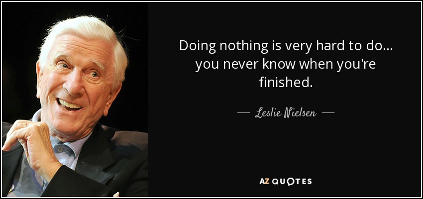 Doing nothing is very hard to do... you never know when you're finished. - Leslie Nielsen