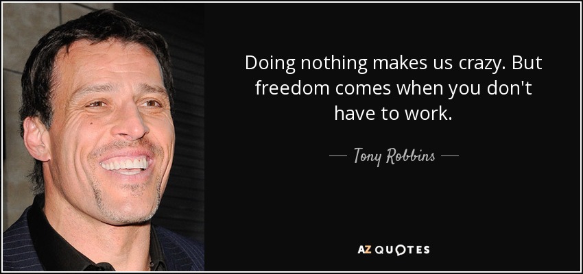 Doing nothing makes us crazy. But freedom comes when you don't have to work. - Tony Robbins