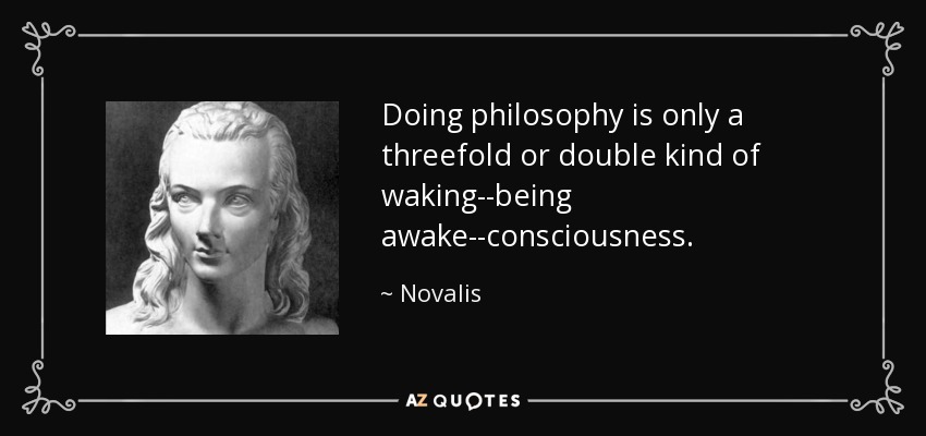 Doing philosophy is only a threefold or double kind of waking--being awake--consciousness. - Novalis