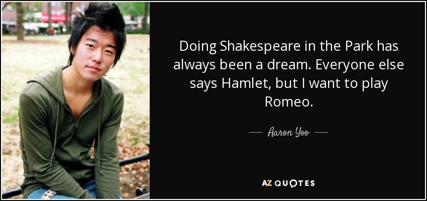 Doing Shakespeare in the Park has always been a dream. Everyone else says Hamlet, but I want to play Romeo. - Aaron Yoo