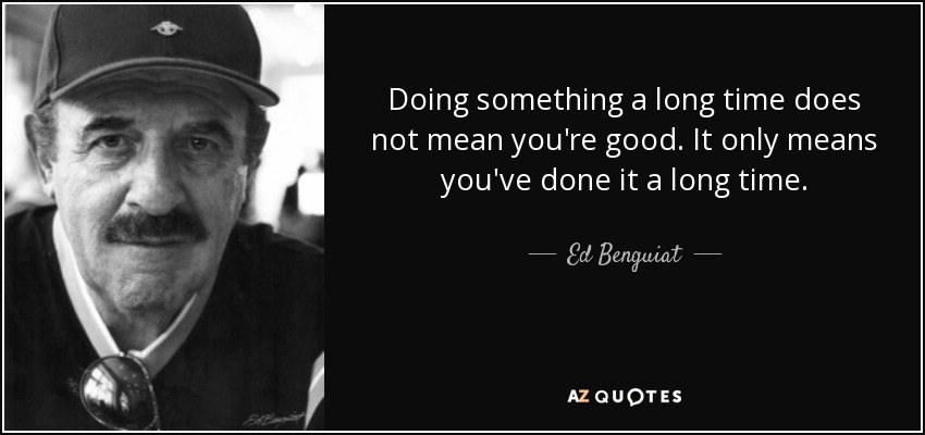 Doing something a long time does not mean you're good. It only means you've done it a long time. - Ed Benguiat