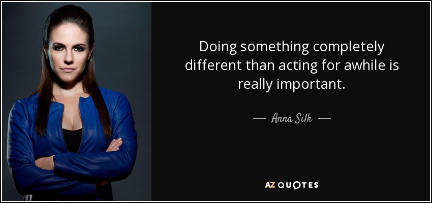 Doing something completely different than acting for awhile is really important. - Anna Silk