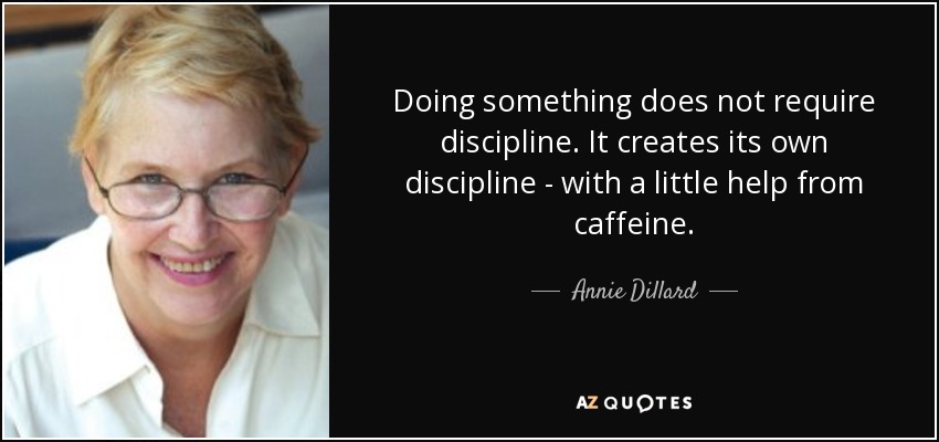 Doing something does not require discipline. It creates its own discipline - with a little help from caffeine. - Annie Dillard
