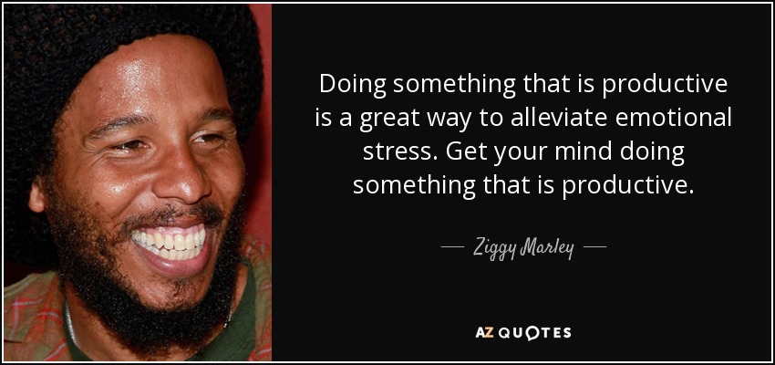 Doing something that is productive is a great way to alleviate emotional stress. Get your mind doing something that is productive. - Ziggy Marley