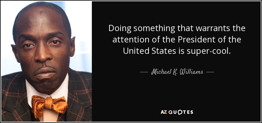 Doing something that warrants the attention of the President of the United States is super-cool. - Michael K. Williams