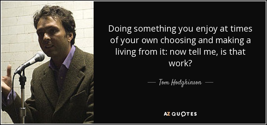 Doing something you enjoy at times of your own choosing and making a living from it: now tell me, is that work? - Tom Hodgkinson