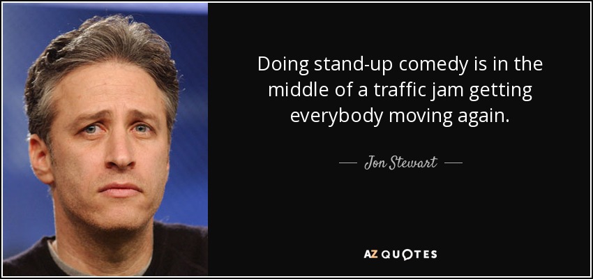 Doing stand-up comedy is in the middle of a traffic jam getting everybody moving again. - Jon Stewart
