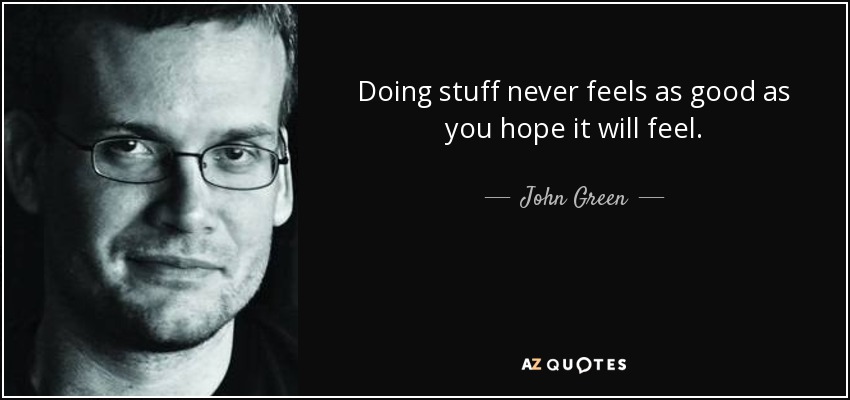 Doing stuff never feels as good as you hope it will feel. - John Green