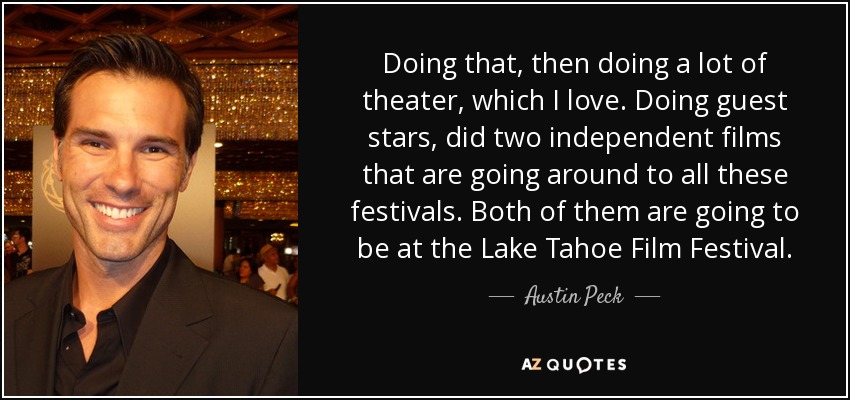 Doing that, then doing a lot of theater, which I love. Doing guest stars, did two independent films that are going around to all these festivals. Both of them are going to be at the Lake Tahoe Film Festival. - Austin Peck