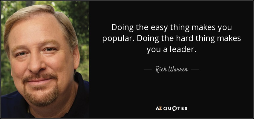 Doing the easy thing makes you popular. Doing the hard thing makes you a leader. - Rick Warren