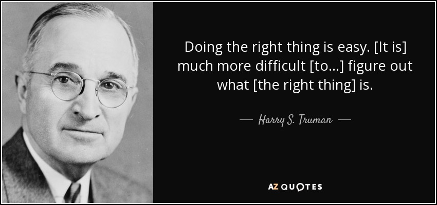 Doing the right thing is easy. [It is] much more difficult [to...] figure out what [the right thing] is. - Harry S. Truman