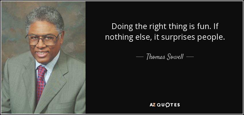 Doing the right thing is fun. If nothing else, it surprises people. - Thomas Sowell