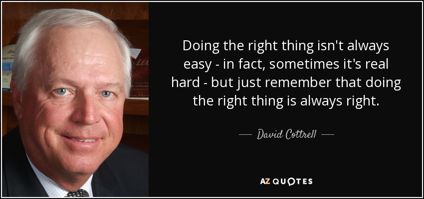 Doing the right thing isn't always easy - in fact, sometimes it's real hard - but just remember that doing the right thing is always right. - David Cottrell