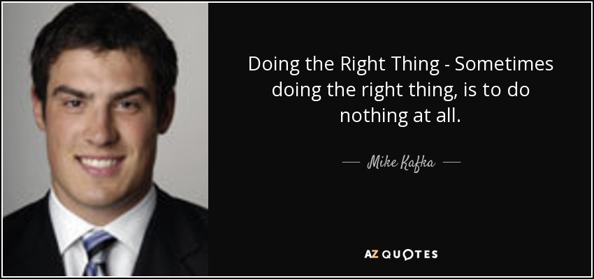 Doing the Right Thing - Sometimes doing the right thing, is to do nothing at all. - Mike Kafka