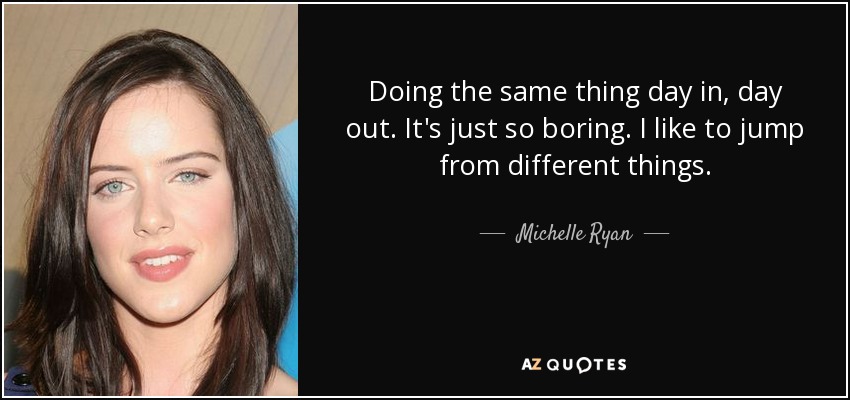 Doing the same thing day in, day out. It's just so boring. I like to jump from different things. - Michelle Ryan