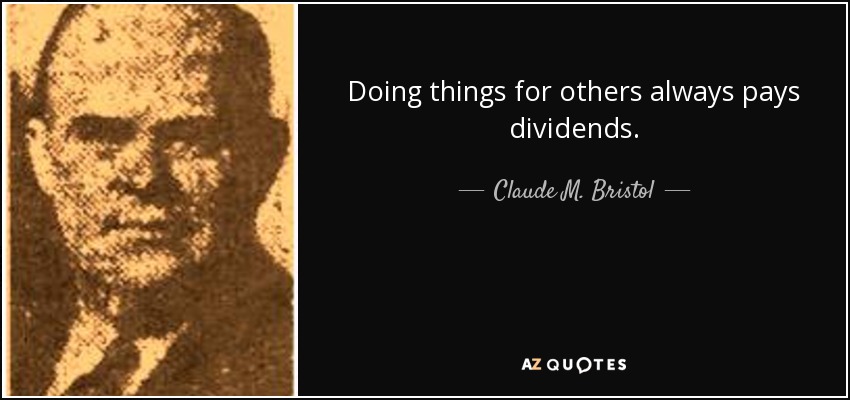 Doing things for others always pays dividends. - Claude M. Bristol