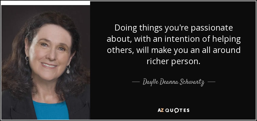 Doing things you're passionate about, with an intention of helping others, will make you an all around richer person. - Daylle Deanna Schwartz