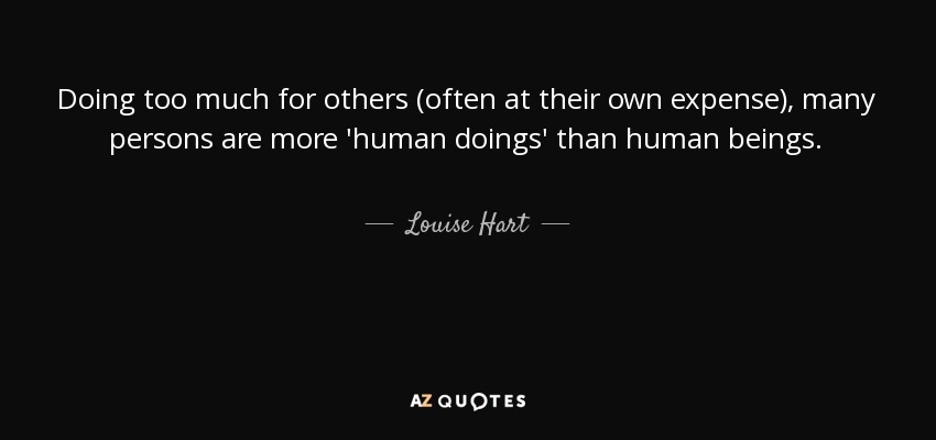 Doing too much for others (often at their own expense), many persons are more 'human doings' than human beings. - Louise Hart