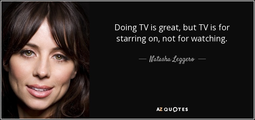 Doing TV is great, but TV is for starring on, not for watching. - Natasha Leggero