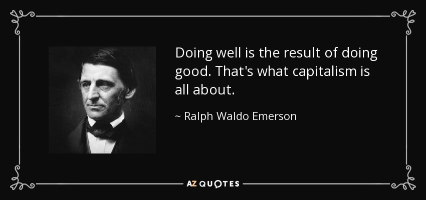 Doing well is the result of doing good. That's what capitalism is all about. - Ralph Waldo Emerson