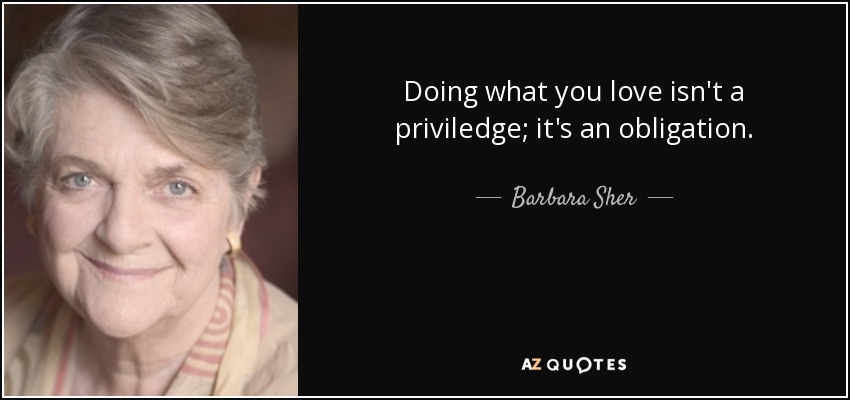 Doing what you love isn't a priviledge; it's an obligation. - Barbara Sher