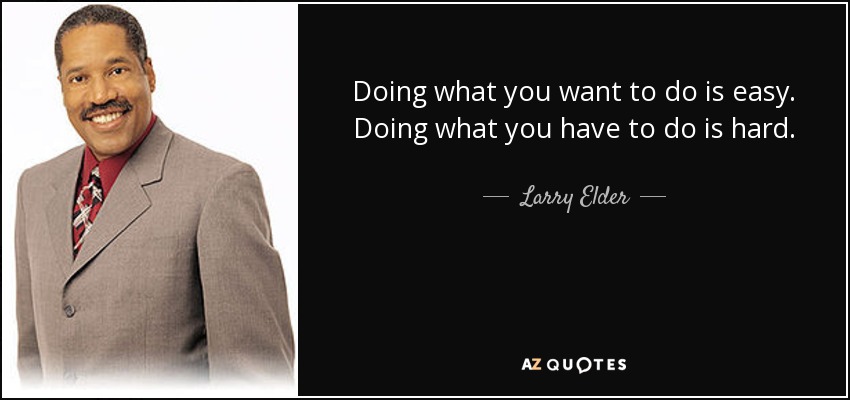 Doing what you want to do is easy. Doing what you have to do is hard. - Larry Elder
