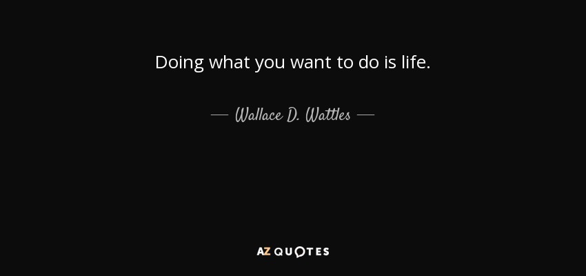 Doing what you want to do is life. - Wallace D. Wattles
