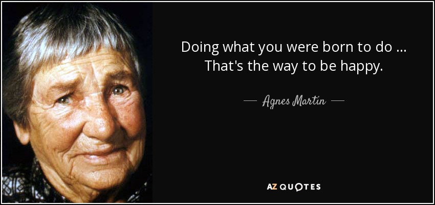 Doing what you were born to do … That's the way to be happy. - Agnes Martin