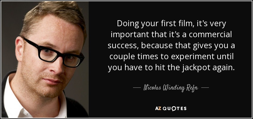 Doing your first film, it's very important that it's a commercial success, because that gives you a couple times to experiment until you have to hit the jackpot again. - Nicolas Winding Refn
