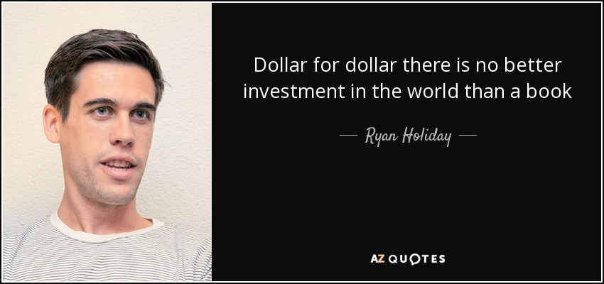 Dollar for dollar there is no better investment in the world than a book - Ryan Holiday
