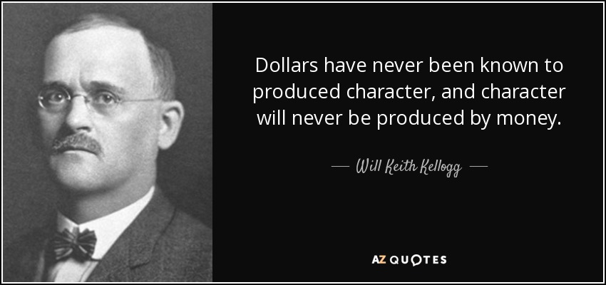 Dollars have never been known to produced character, and character will never be produced by money. - Will Keith Kellogg