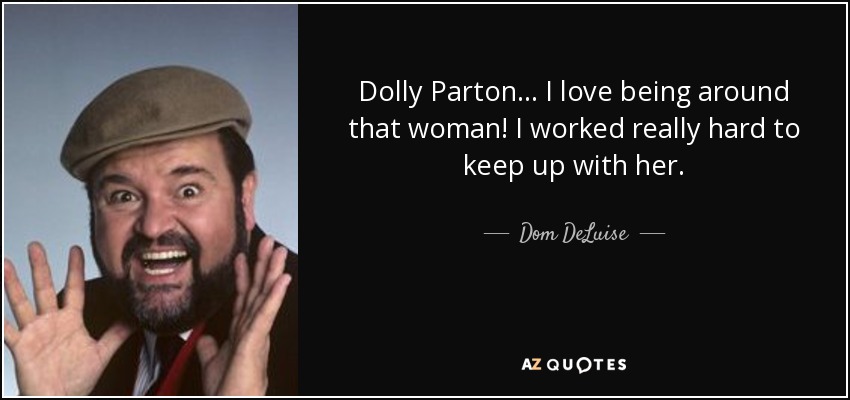 Dolly Parton... I love being around that woman! I worked really hard to keep up with her. - Dom DeLuise