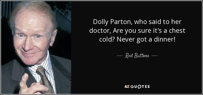 Dolly Parton, who said to her doctor, Are you sure it's a chest cold? Never got a dinner! - Red Buttons