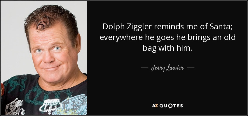 Dolph Ziggler reminds me of Santa; everywhere he goes he brings an old bag with him. - Jerry Lawler