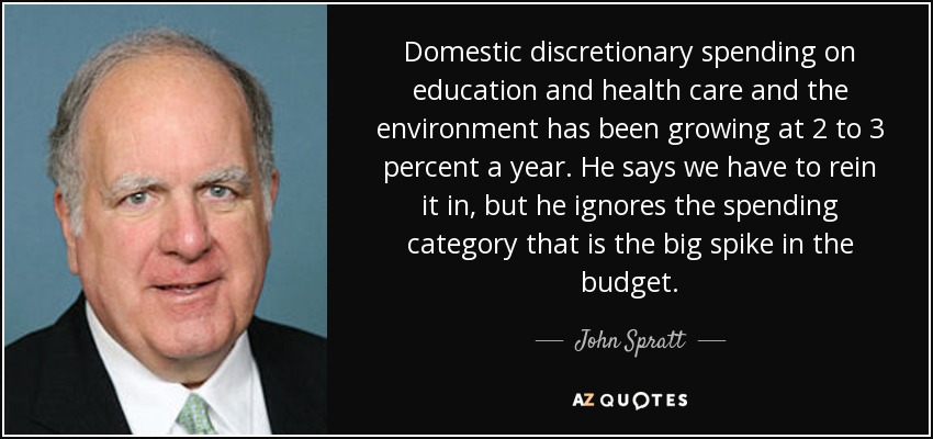 Domestic discretionary spending on education and health care and the environment has been growing at 2 to 3 percent a year. He says we have to rein it in, but he ignores the spending category that is the big spike in the budget. - John Spratt