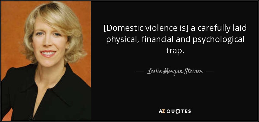 [Domestic violence is] a carefully laid physical, financial and psychological trap. - Leslie Morgan Steiner