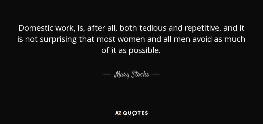 Domestic work, is, after all, both tedious and repetitive, and it is not surprising that most women and all men avoid as much of it as possible. - Mary Stocks, Baroness Stocks
